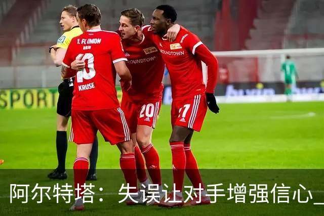 阿尔特塔：失误让对手增强信心 我们未能抓住取胜良机