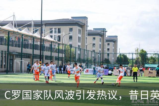 C罗国家队风波引发热议，昔日英雄的退场争议